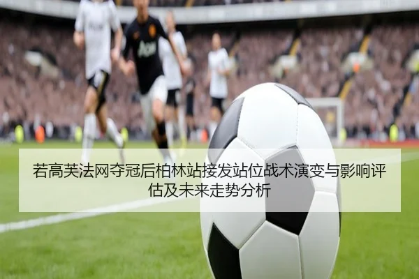 若高芙法网夺冠后柏林站接发站位战术演变与影响评估及未来走势分析