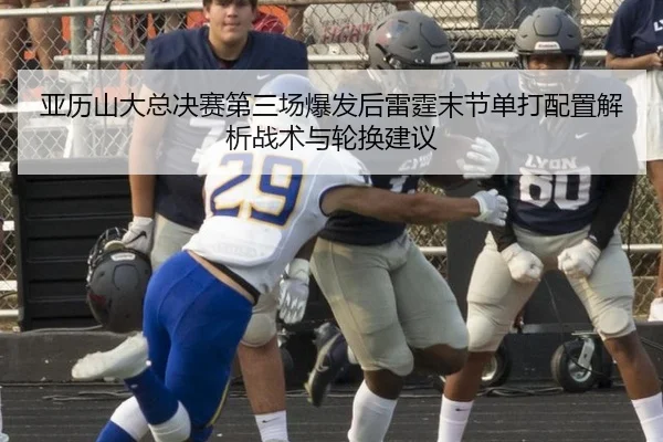 亚历山大总决赛第三场爆发后雷霆末节单打配置解析战术与轮换建议