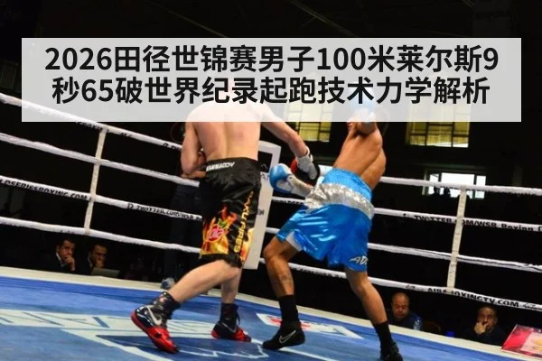 2026田径世锦赛男子100米莱尔斯9秒65破世界纪录起跑技术力学解析