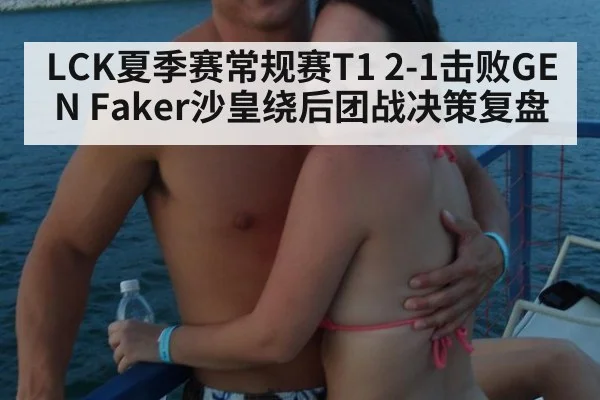 LCK夏季赛常规赛T1 2-1击败GEN Faker沙皇绕后团战决策复盘