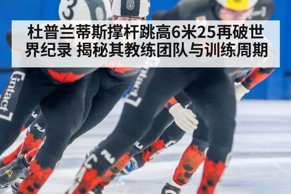 杜普兰蒂斯撑杆跳高6米25再破世界纪录 揭秘其教练团队与训练周期